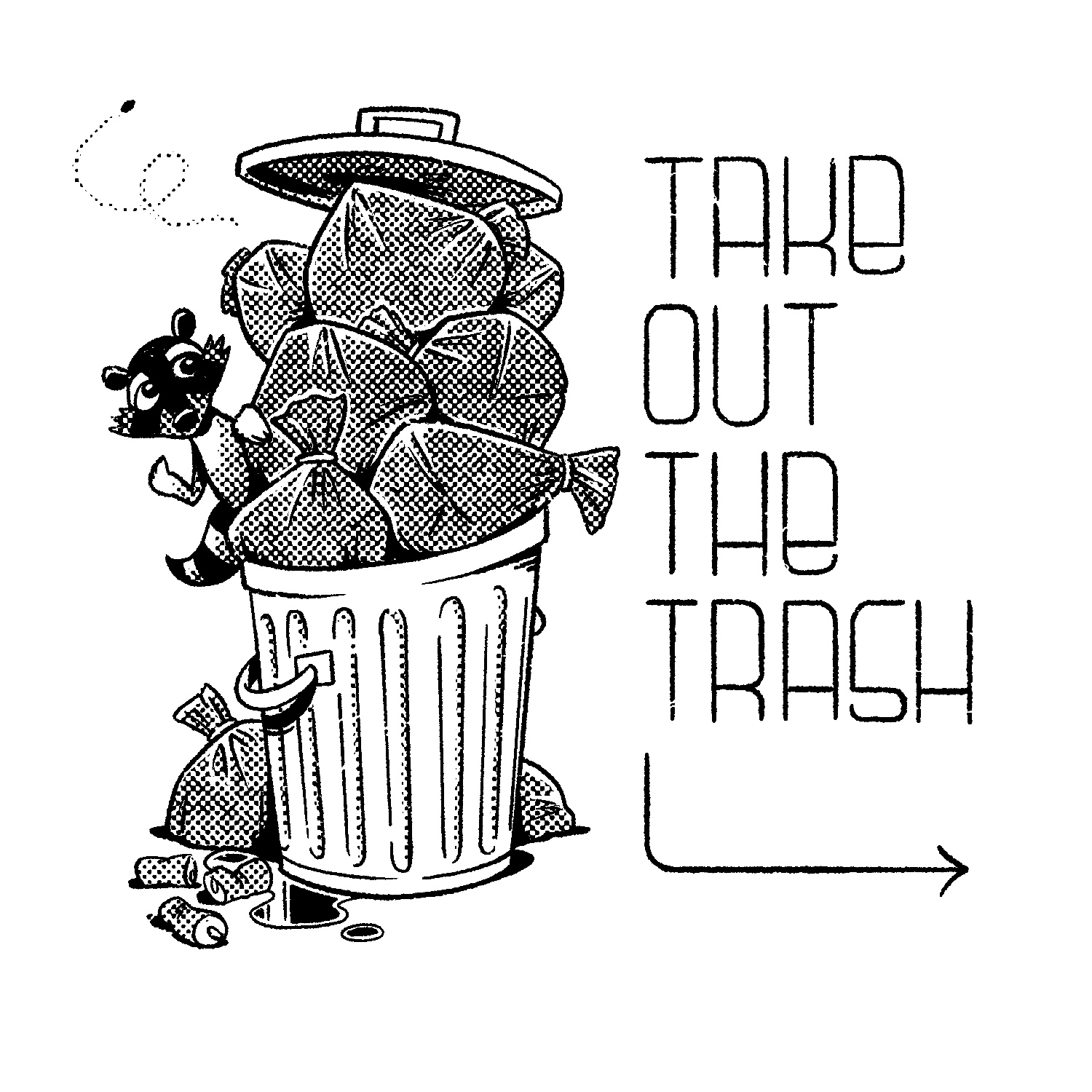 A black and white illustration of a traditional metal garbage can that is overflowing with a giant stack of garbage bags piled up inside. The lid of the garbage can is resting askew on top of the bags, and a small raccoon is leaning out from behind the bags, on the left, looking up at them. There are two bags sitting on the ground partially behind the garbage can, three bent-up soda cans, and a small puddle of unknown liquid on the left. The words "take out the trash" are stacked down the right side of the image, with tall, thin, stylized lettering. A thin arrow drops from under the word trash and juts to the right.