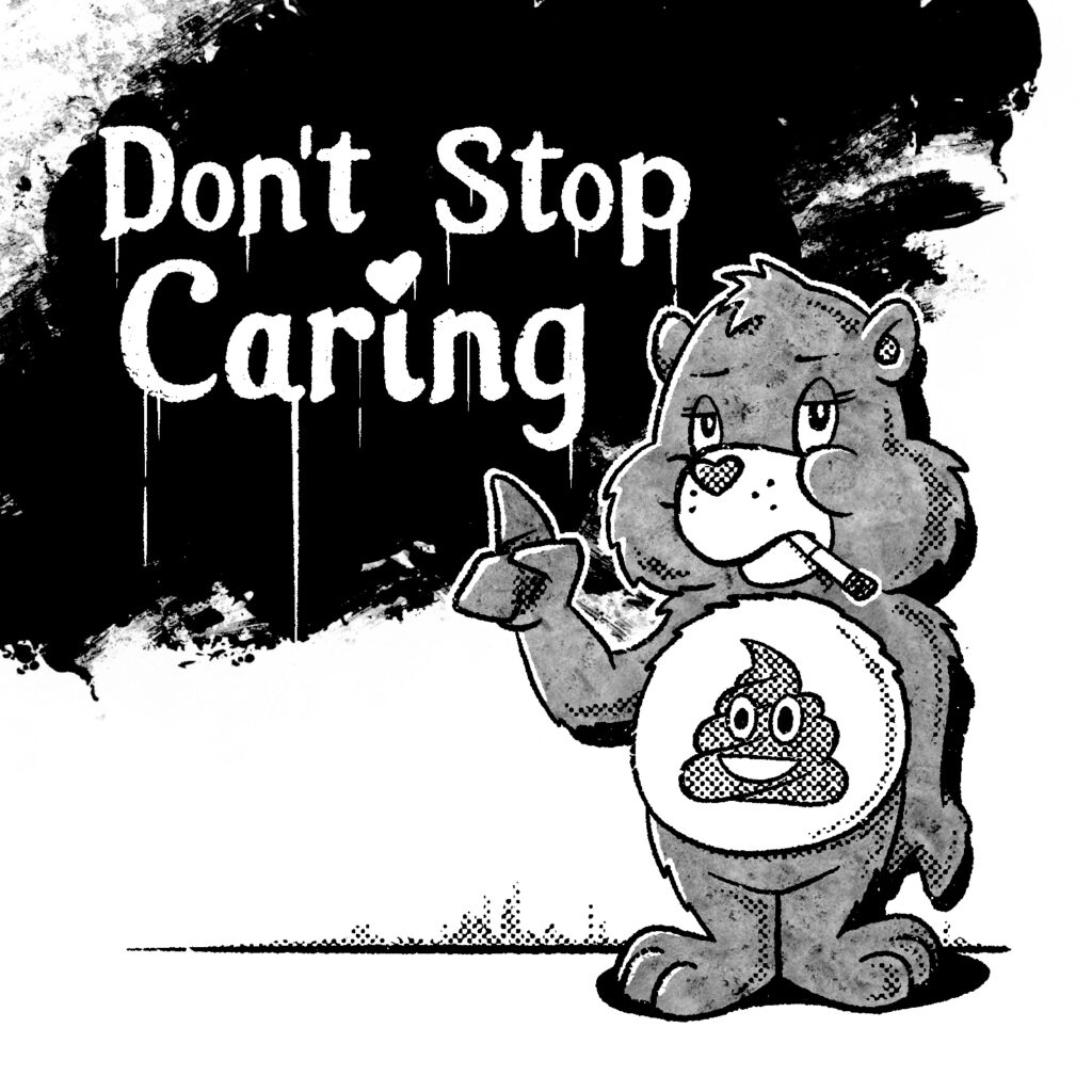 A black and white illustration of a Care Bear smoking a cigarette and standing against a wall, looking tired. The Care Bear has a poop emoji on his chest where the emblem would normally go, and he is point up at some text on the wall behind him. The wall has a large black splotch of paint, with lettering in streaking white paint over it. The letters read "don't stop caring", and the 'I' is dotted with a small heart.