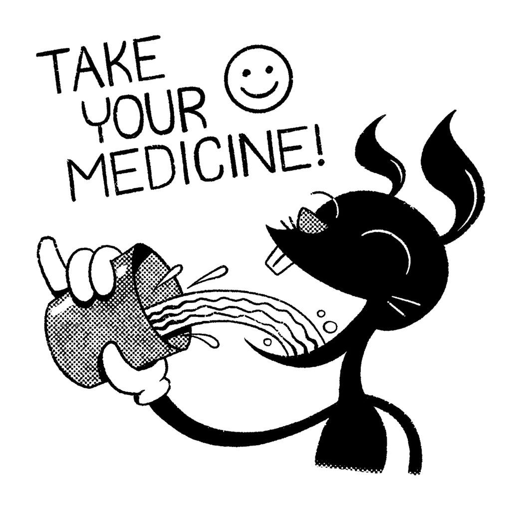 A black and white illustration of a cartoon rabbit pouring a liquid from a cup into his mouth and drinking it. The rabbit is smiling and his eyes are closed in glee. The liquid is arcing from the cup to the mouth like a rainbow. The rabbit is colored in flat black and made to look like an old cartoon. The words "take your medicine" are written in all caps above the rabbit, and skewed slightly. They are accompanied by a smiley face.