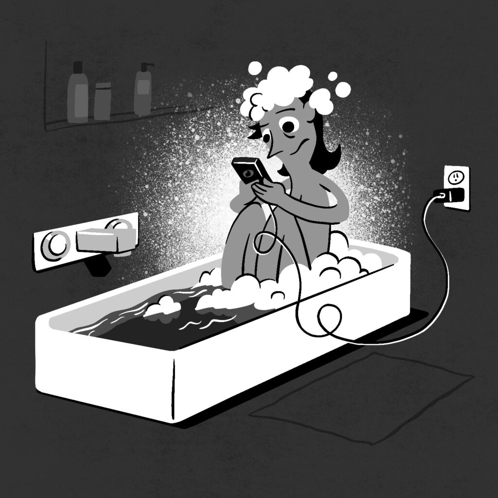 An illustration of a woman in a bathtub using her phone, which is plugged into a nearby outlet for charging. The woman looks slightly concerned. She has her knees tucked up to her chest, with her hands resting on them. The bathtub is filled with water and soapy bubbles are in the woman's hair and obscure her bottom half. The drawing is done in a flat style, with only very basic shading to indicate the dimensions of the tub, faucet, and outlet. A floor mat and a small shelf with soaps and shampoos can be faintly seen in the background, which is a dark gray. A burst of white spray paint is behind the woman, highlighting her head and phone. The drawing is in black and white.