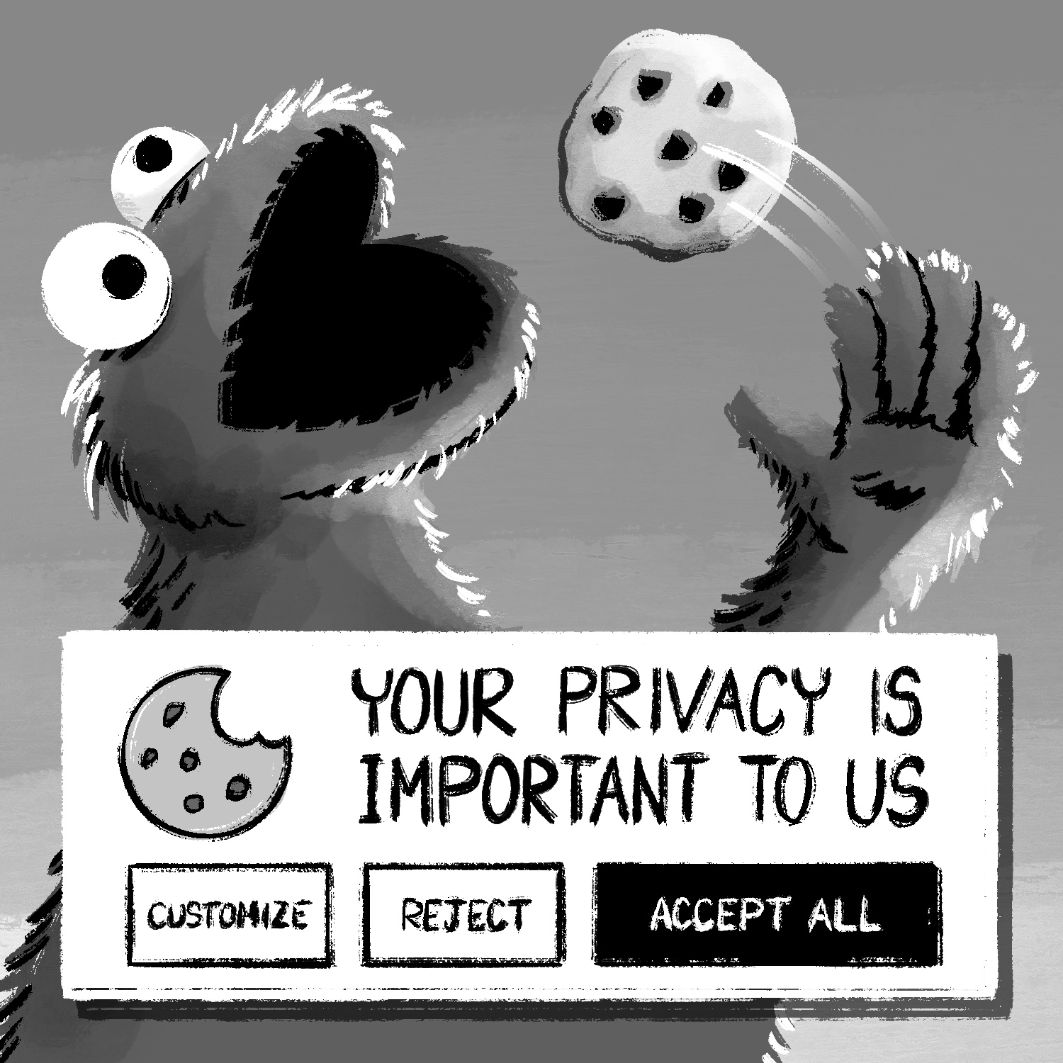 A black and white illustration of Cookie Monster, from Sesame Street, throwing a cookie into his mouth. Cookie Monster has his mouth wide open and hand up. The cookie looks like a chocolate chip cookie and is in mid-air. In front of Cookie Monster at the bottom of the illustration is a white rectangle popup with an illustration of a cookie with a bite out of it, the text "Your privacy is important to us", and three buttons that are labeled "customize, "reject", and "accept all". The first two buttons are white with a black outline. The "accept all" button is black and larger than the others. The background is gray that fades to a lighter gray towards the bottom.