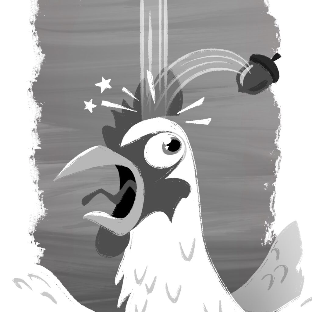 A black and white illustration of a chicken squawking after being bonked on the head by a fallen acorn. The chicken's mouth is wide open in panic, and its single visible eye is bugging out. It is white with a gray comb. Its wings are spread out, and its tail can be seen at the bottom of the image. An acorn has lines tracing its path from above the chicken, to hitting the chicken, to flying off to the right side. White lines and two stars are emanating from the top of the chicken's head, where the acorn hit it. A thick vertical stripe of gray background goes from behind the chicken to the top of the image, with jagged edged white strips on either side.